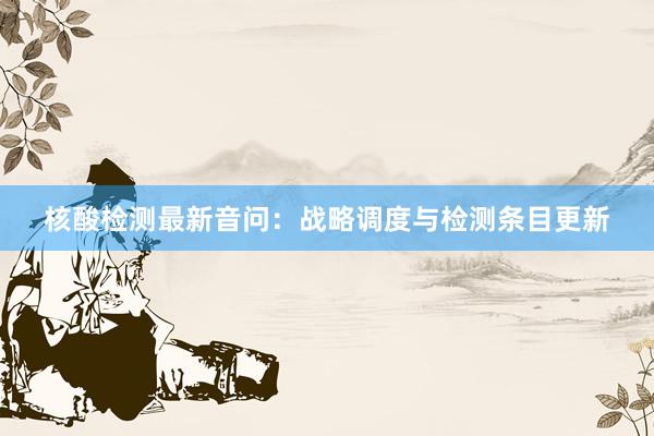 核酸检测最新音问：战略调度与检测条目更新
